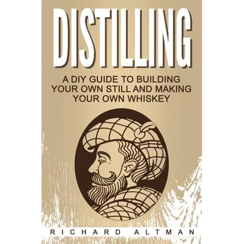 Distilling: A DIY Guide To Building Your Own Still, And Making Your Own Whiskey