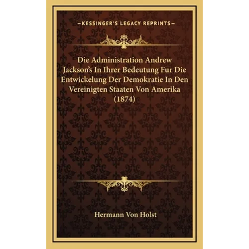Die Administration Andrew Jackson's In Ihrer Bedeutung Fur Die Entwickelung Der Demokratie In Den Vereinigten Staaten Von Amerika (1874)