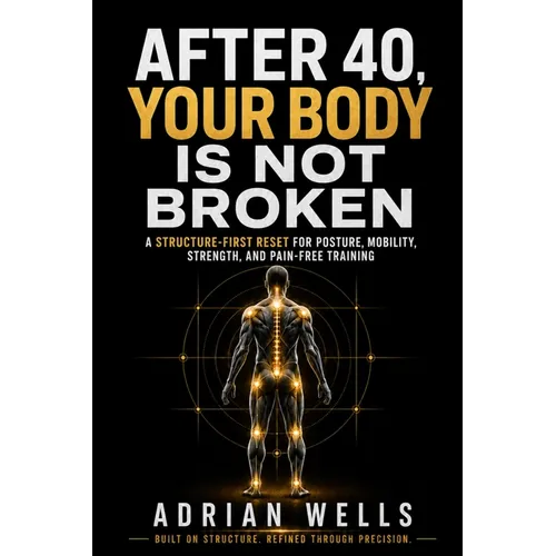 After 40, Your Body Is Not Broken: A Structure-First Reset for Posture, Mobility, Strength, and Pain-Free Training