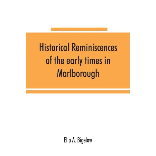 Historical reminiscences of the early times in Marlborough, Massachusetts, and prominent events from 1860 to 1910: including brief allusions to many i
