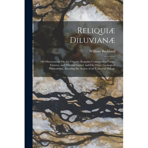 Reliquiæ Diluvianæ: Or Observations On the Organic Remains Contained in Caves, Fissures, and Diluvial Gravel, and On Other Geological Phen