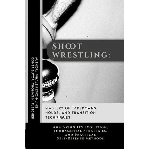 Shoot Wrestling: Mastery of Takedowns, Holds, and Transition Techniques: Analyzing Its Evolution, Fundamental Strategies, and Practical