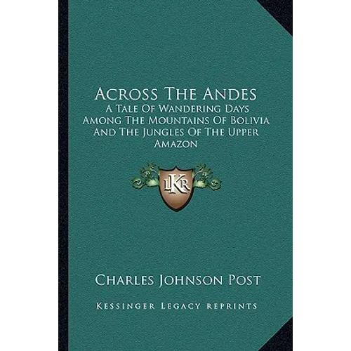 Across The Andes: A Tale Of Wandering Days Among The Mountains Of Bolivia And The Jungles Of The Upper Amazon