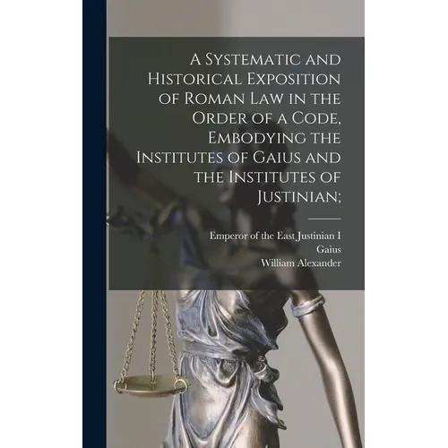 A Systematic and Historical Exposition of Roman Law in the Order of a Code, Embodying the Institutes of Gaius and the Institutes of Justinian;
