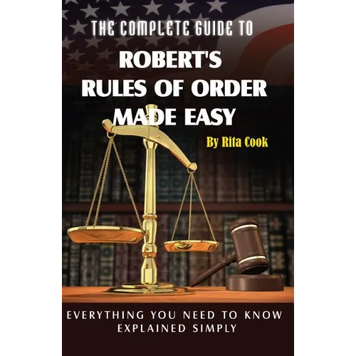 The Complete Guide to Robert's Rules of Order Made Easy: Everything You Need to Know Explained Simply