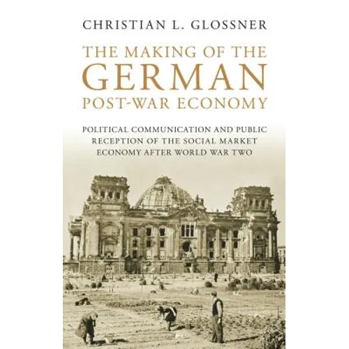 The Making of the German Post-War Economy Political Communication and Public Reception of the Social Market Economy After World War Two