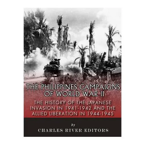 The Philippines Campaigns of World War II: The History of the Japanese Invasion in 1941-1942 and the Allied Liberation in 1944-1945
