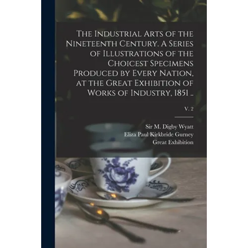 The Industrial Arts of the Nineteenth Century. A Series of Illustrations of the Choicest Specimens Produced by Every Nation, at the Great Exhibition o