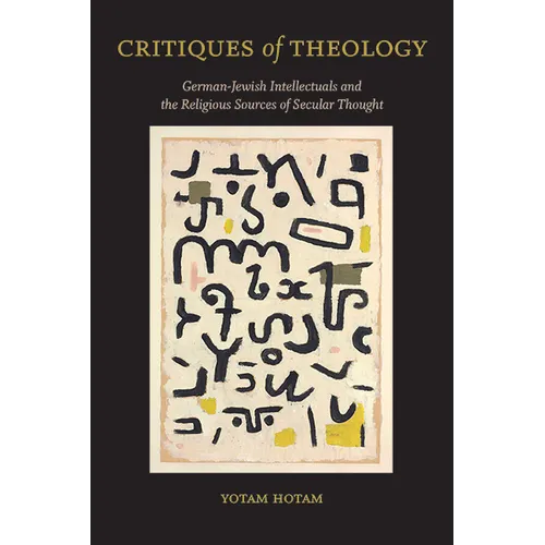 Critiques of Theology: German-Jewish Intellectuals and the Religious Sources of Secular Thought