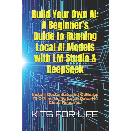 Build Your Own AI: A Beginner's Guide to Running Local AI Models with LM Studio & DeepSeek: Install, Customize, and Optimize AI Offline Using Local Da