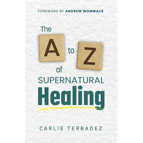 The A to Z of Supernatural Healing: 26 Simple Truths to Receive and Walk in Your Healing