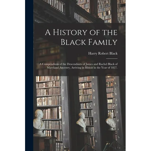 A History of the Black Family; a Compendium of the Descendants of James and Rachel Black of Maryland Ancestry, Arriving in Illinois in the Year of 182