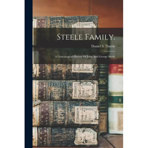 Steele Family.: A Genealogical History Of John And George Steele