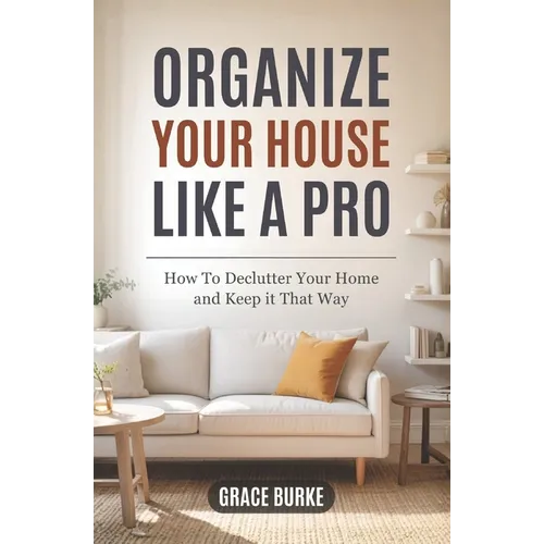 Organize Your House Like A Pro: How To Declutter Your Home and Keep it That Way