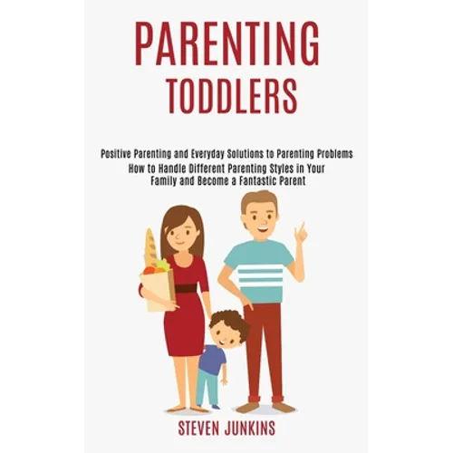 Parenting Toddlers: How to Handle Different Parenting Styles in Your Family and Become a Fantastic Parent (Positive Parenting and Everyday Solutions t