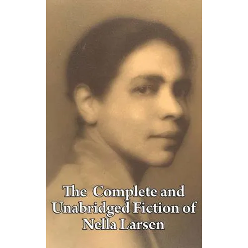 The Complete and Unabridged Fiction of Nella Larsen: Quicksand, Passing, and the Complete Short Fiction