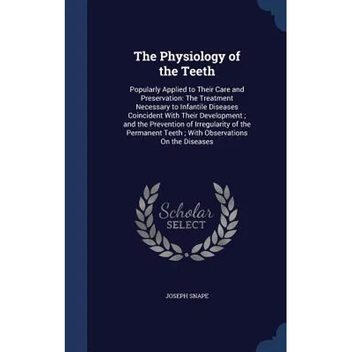 The Physiology of the Teeth: Popularly Applied to Their Care and Preservation: The Treatment Necessary to Infantile Diseases Coincident With Their