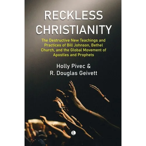 Reckless Christianity: The Destructive New Teachings and Practices of Bill Johnson, Bethel Church, and the Global Movement of Apostles and Prophets