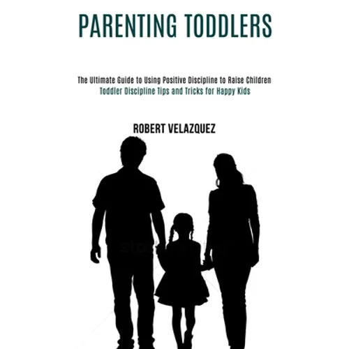 Parenting Toddlers: Toddler Discipline Tips and Tricks for Happy Kids (The Ultimate Guide to Using Positive Discipline to Raise Children)