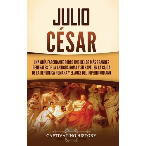 Julio César: Una guía fascinante sobre uno de los más grandes generales de la antigua Roma y su papel en la caída de la República romana y el auge del
