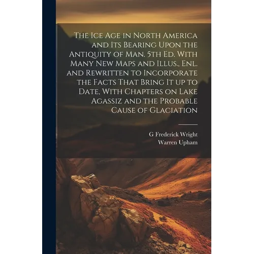 The ice age in North America and its Bearing Upon the Antiquity of man. 5th ed. With Many new Maps and Illus., enl. and Rewritten to Incorporate the F