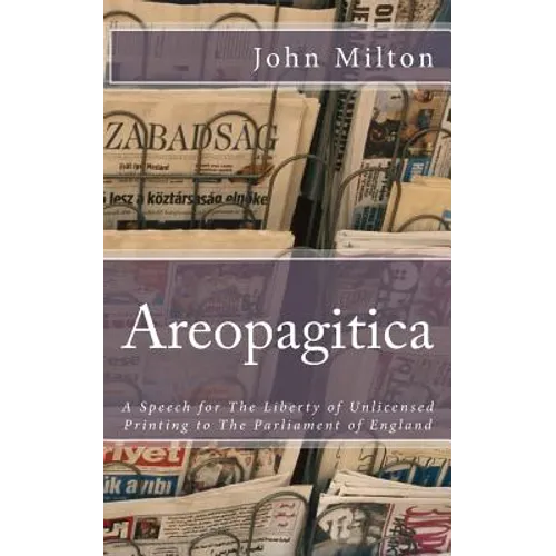 Areopagitica: A Speech for The Liberty of Unlicensed Printing to The Parliament of England