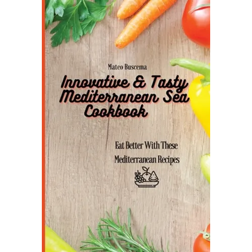 Innovative & Tasty Mediterranean Sea Cookbook: Eat Better with These Mediterranean Recipes