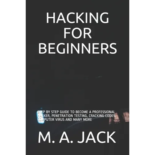 Hacking for Beginners: Step by Step Guide to Become a Professional Hacker, Penetration Testing, Cracking Codes, Computer Virus and Many More