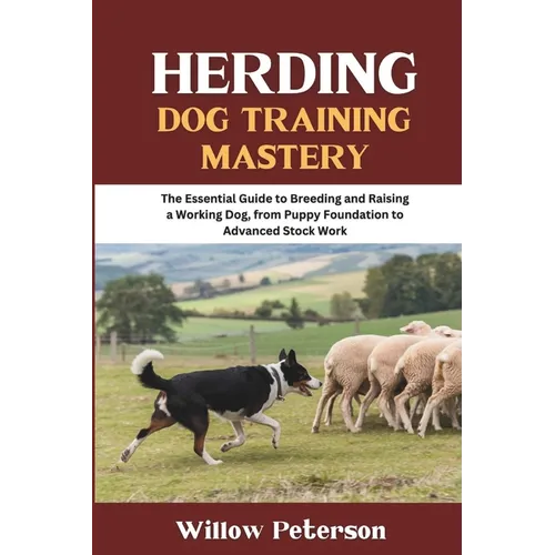 Herding Dog Training Mastery: The Essential Guide to Breeding and Raising a Working Dog, from Puppy Foundation to Advanced Stock Work