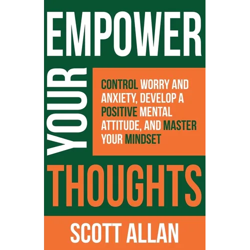 Empower Your Thoughts: Control Worry and Anxiety, Develop a Positive Mental Attitude, and Master Your Mindset