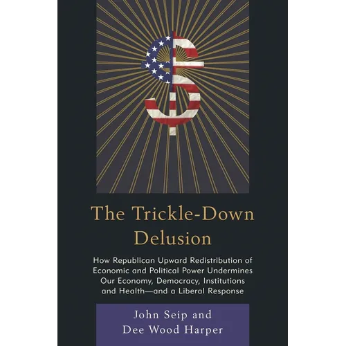 The Trickle-Down Delusion: How Republican Upward Redistribution of Economic and Political Power Undermines Our Economy, Democracy, Institutions and He