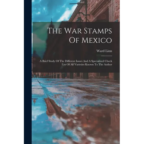 The War Stamps Of Mexico: A Brief Study Of The Different Issues And A Specialized Check List Of All Varieties Known To The Author