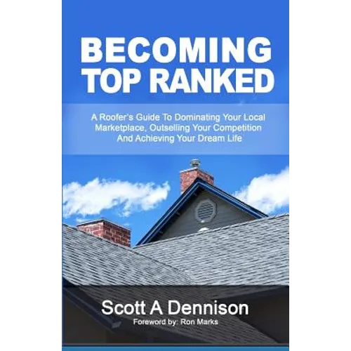 Becoming Top Ranked: A Roofer's Guide To Dominating Your Local Marketplace, Outselling Your Competition And Achieving Your Dream Life