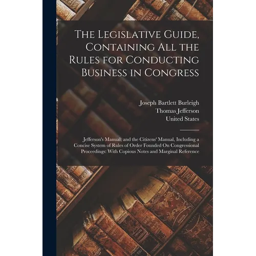 The Legislative Guide, Containing All the Rules for Conducting Business in Congress: Jefferson's Manual; and the Citizens' Manual, Including a Concise