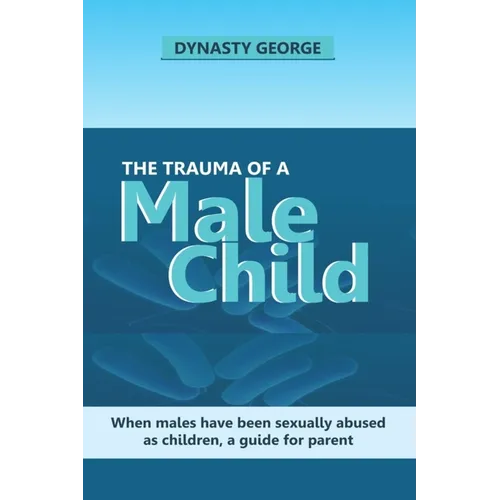 The Trauma of a Male Child: When Males Have Been Sexually Abused as Children, a Guide for Parent