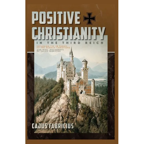 Positive Christianity in the Third Reich: Including the 28 Theses of the German Christians and Miscellaneous Documents of Cajus Fabricius