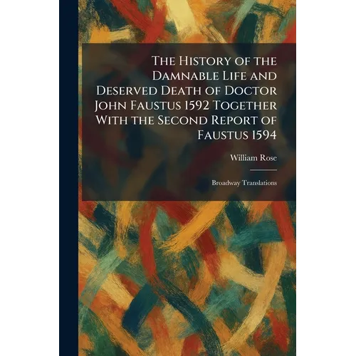 The History of the Damnable Life and Deserved Death of Doctor John Faustus 1592 Together With the Second Report of Faustus 1594: Broadway Translations