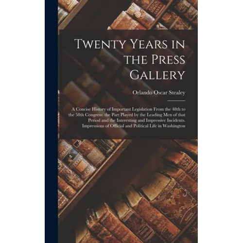 Twenty Years in the Press Gallery; a Concise History of Important Legislation From the 48th to the 58th Congress: the Part Played by the Leading Men o