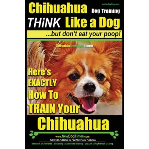 Chihuahua Dog Training - Think Like a Dog...but Don't Eat Your Poop!: Chihuahua Breed Expert Training - Here's EXACTLY How to Train Your Chihuahua