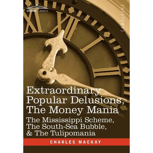 Extraordinary Popular Delusions, the Money Mania: The Mississippi Scheme, the South-Sea Bubble, & the Tulipomania