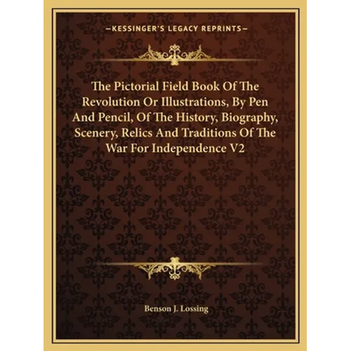 The Pictorial Field Book Of The Revolution Or Illustrations, By Pen And Pencil, Of The History, Biography, Scenery, Relics And Traditions Of The War F