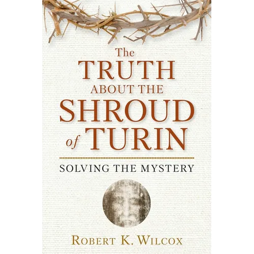The Truth about the Shroud of Turin: Solving the Mystery