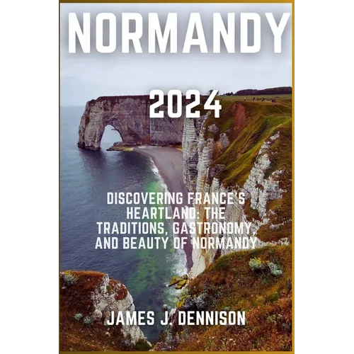 Normandy 2024: Discovering France's Heartland: The Traditions, Gastronomy, and Beauty of Normandy
