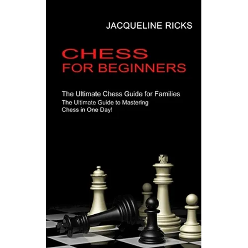 Chess for Beginners: The Ultimate Chess Guide for Families (The Ultimate Guide to Mastering Chess in One Day!)