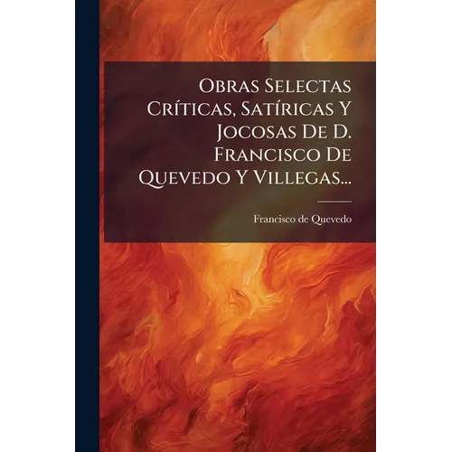 Obras Selectas CrÃ-ticas, SatÃ-ricas Y Jocosas De D. Francisco De Quevedo Y Villegas...