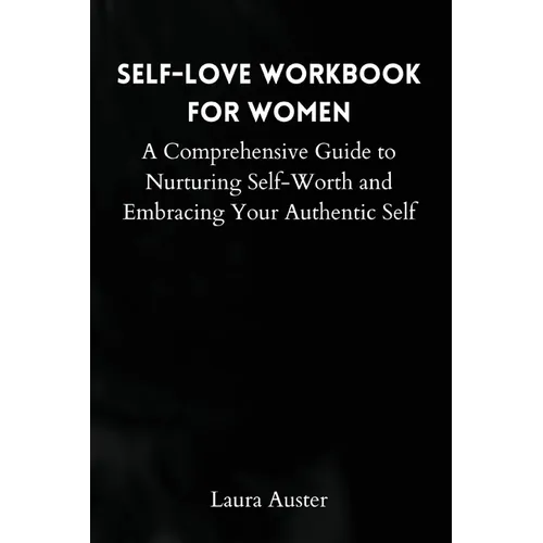 Self-Love Workbook for Women: A Comprehensive Guide to Nurturing Self-Worth and Embracing Your Authentic Self