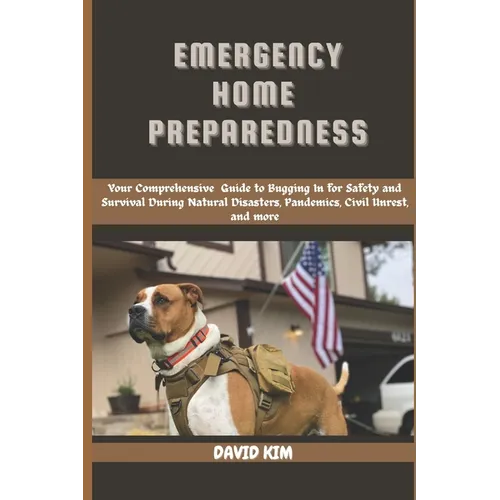 Emergency Home Preparedness: Your Comprehensive Guide to Bugging in for Safety and Survival During Natural Disasters, Pandemics, Civil Unrest, and mor