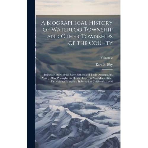 A Biographical History of Waterloo Township and Other Townships of the County: Being a History of the Early Settlers and Their Descendants, Mostly all