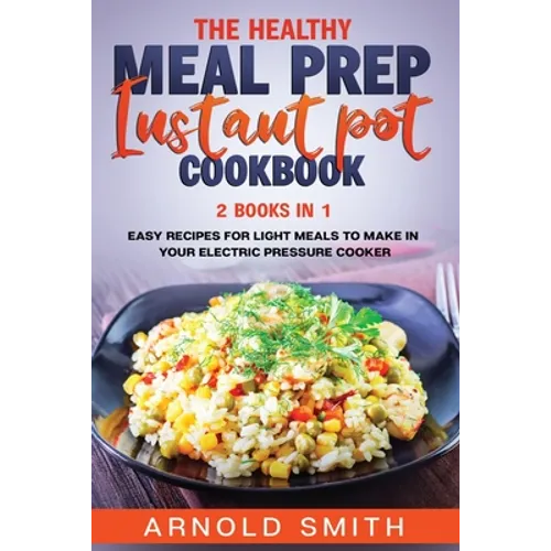 The Healthy Meal Prep Instant Pot Cookbook: 2 Books In 1 Easy Recipes For Light Meals To Make In Your Electric Pressure Cooker