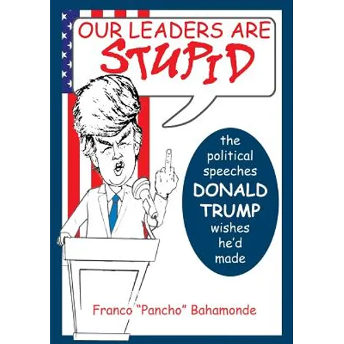 Our Leaders Are Stupid: The Political Speeches Donald J. Trump Wishes He'd Made